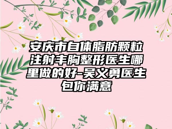 安庆市自体脂肪颗粒注射丰胸整形医生哪里做的好-吴义勇医生包你满意