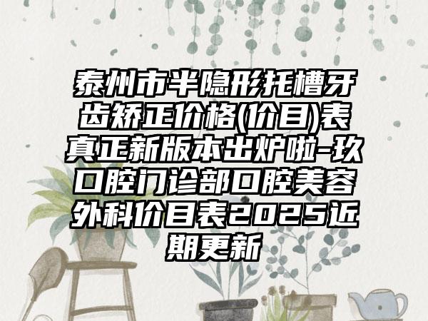 泰州市半隐形托槽牙齿矫正价格(价目)表真正新版本出炉啦-玖玥口腔门诊部口腔美容外科价目表2025近期更新