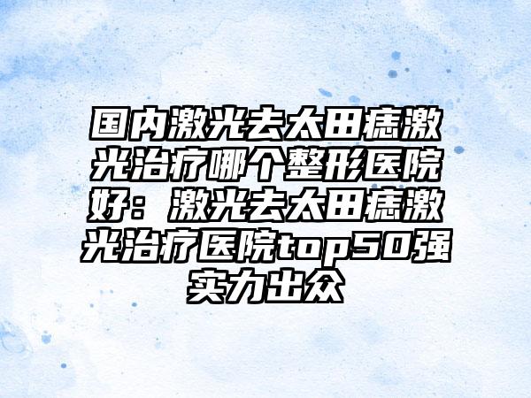 国内激光去太田痣激光治疗哪个整形医院好：激光去太田痣激光治疗医院top50强实力出众