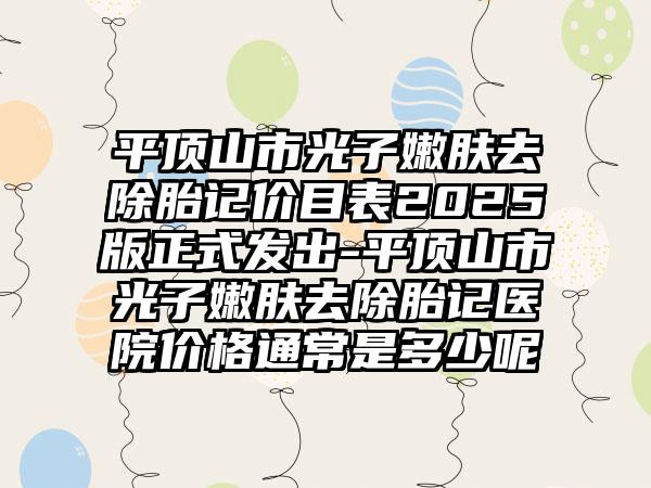 平顶山市光子嫩肤去除胎记价目表2025版正式发出-平顶山市光子嫩肤去除胎记医院价格通常是多少呢