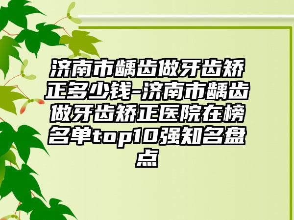 济南市龋齿做牙齿矫正多少钱-济南市龋齿做牙齿矫正医院在榜名单top10强知名盘点