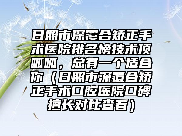 日照市深覆合矫正手术医院排名榜技术顶呱呱，总有一个适合你（日照市深覆合矫正手术口腔医院口碑擅长对比查看）