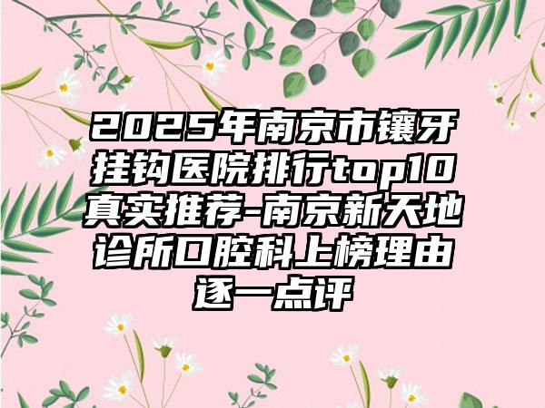 2025年南京市镶牙挂钩医院排行top10真实推荐-南京新天地诊所口腔科上榜理由逐一点评