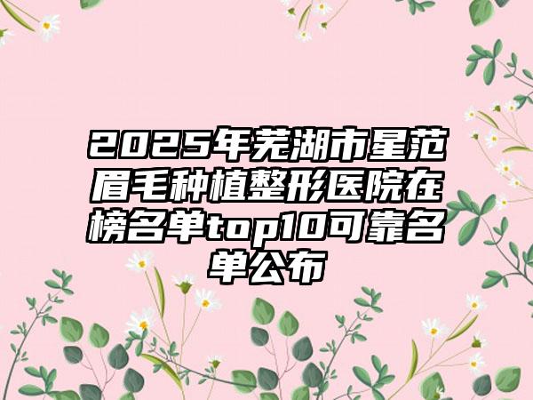 2025年芜湖市星范眉毛种植整形医院在榜名单top10可靠名单公布