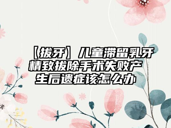 【拔牙】儿童滞留乳牙精致拔除手术失败产生后遗症该怎么办