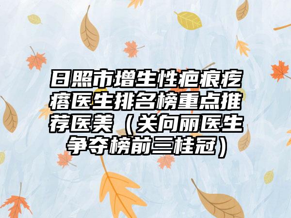 日照市增生性疤痕疙瘩医生排名榜重点推荐医美（关向丽医生争夺榜前三桂冠）