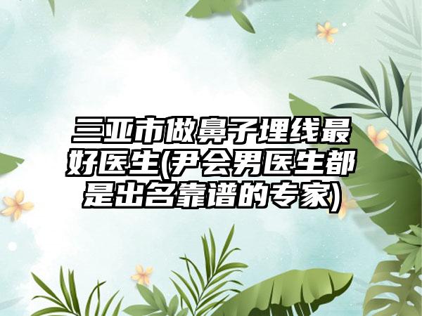 三亚市做鼻子埋线最好医生(尹会男医生都是出名靠谱的专家)