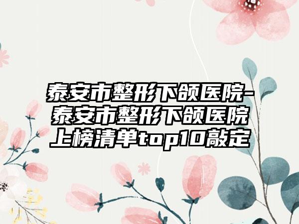 泰安市整形下颌医院-泰安市整形下颌医院上榜清单top10敲定