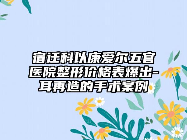 宿迁科以康爱尔五官医院整形价格表爆出-耳再造的手术案例