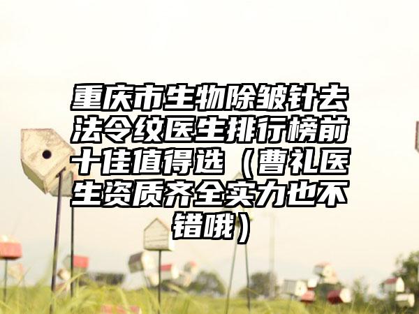 重庆市生物除皱针去法令纹医生排行榜前十佳值得选（曹礼医生资质齐全实力也不错哦）