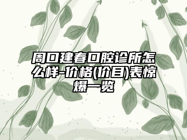 周口建春口腔诊所怎么样-价格(价目)表惊爆一览