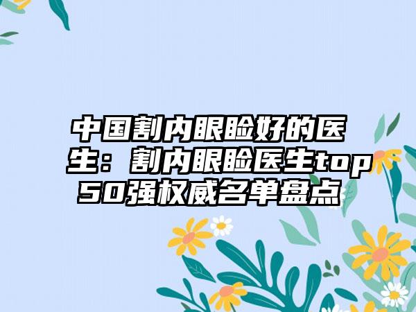 中国割内眼睑好的医生：割内眼睑医生top50强权威名单盘点