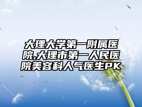 大理大学第一附属医院,大理市第一人民医院美容科人气医生PK