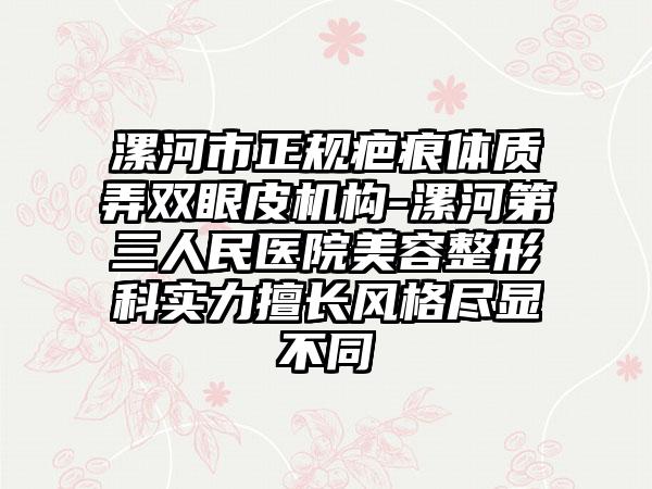 漯河市正规疤痕体质弄双眼皮机构-漯河第三人民医院美容整形科实力擅长风格尽显不同
