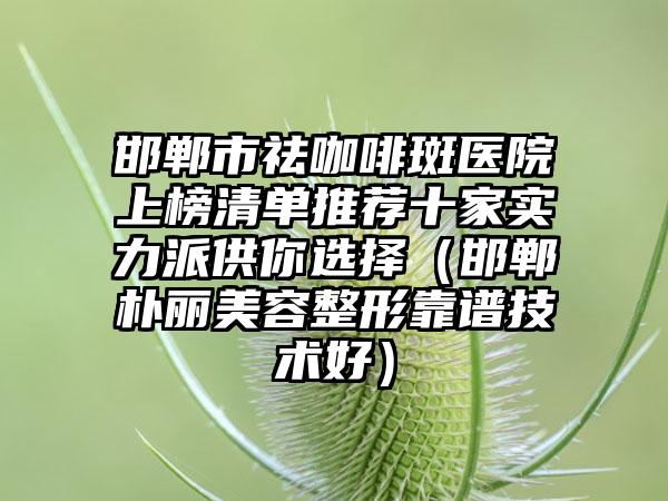 邯郸市祛咖啡斑医院上榜清单推荐十家实力派供你选择（邯郸朴丽美容整形靠谱技术好）