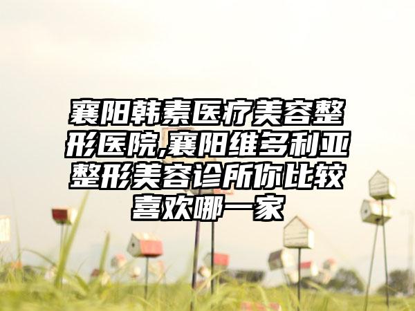 襄阳韩素医疗美容整形医院,襄阳维多利亚整形美容诊所你比较喜欢哪一家