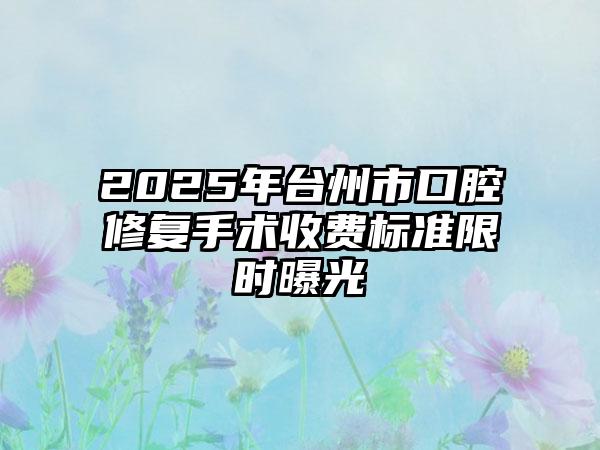 2025年台州市口腔修复手术收费标准限时曝光