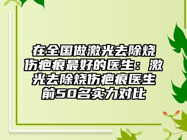 在全国做激光去除烧伤疤痕最好的医生：激光去除烧伤疤痕医生前50名实力对比