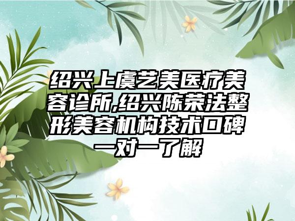 绍兴上虞艺美医疗美容诊所,绍兴陈荣法整形美容机构技术口碑一对一了解