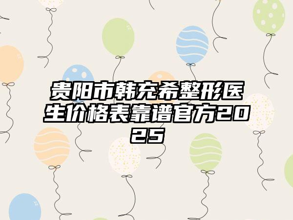 贵阳市韩充希整形医生价格表靠谱官方2025