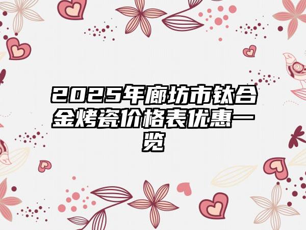 2025年廊坊市钛合金烤瓷价格表优惠一览