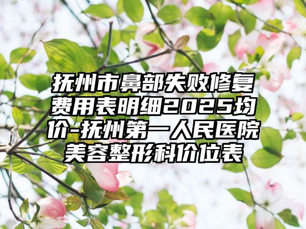 抚州市鼻部失败修复费用表明细2025均价-抚州第一人民医院美容整形科价位表