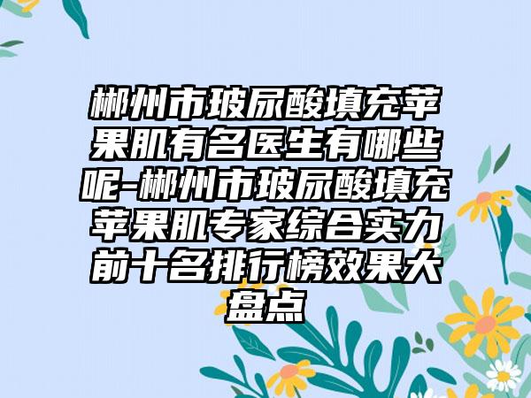郴州市玻尿酸填充苹果肌有名医生有哪些呢-郴州市玻尿酸填充苹果肌专家综合实力前十名排行榜效果大盘点