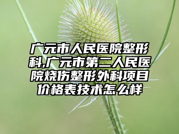 广元市人民医院整形科,广元市第二人民医院烧伤整形外科项目价格表技术怎么样