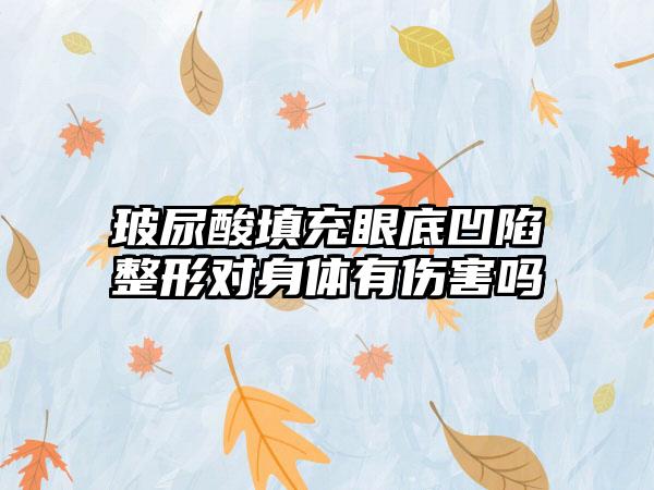 玻尿酸填充眼底凹陷整形对身体有伤害吗