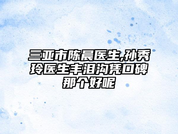 三亚市陈晨医生,孙秀玲医生丰泪沟凭口碑那个好呢