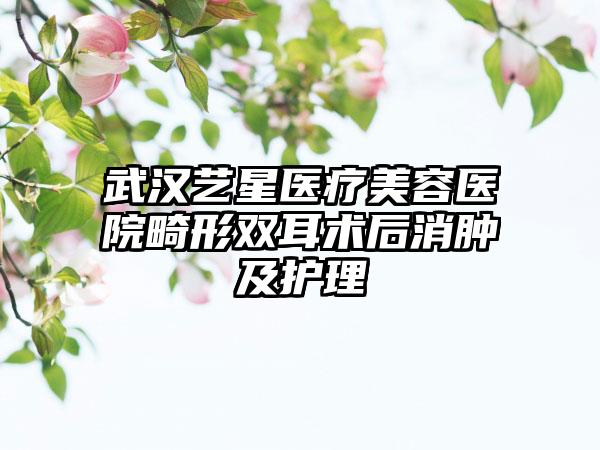 武汉艺星医疗美容医院畸形双耳术后消肿及护理