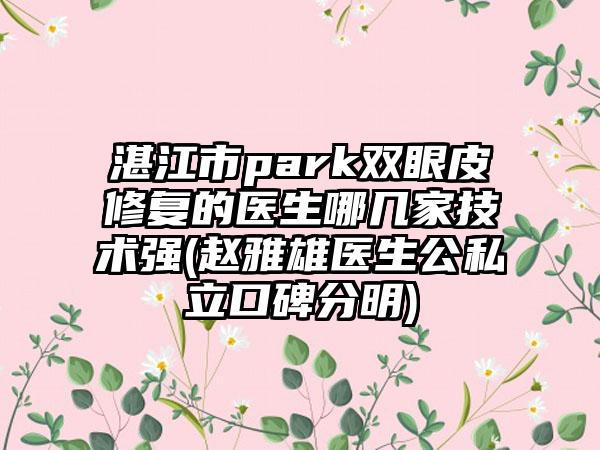 湛江市park双眼皮修复的医生哪几家技术强(赵雅雄医生公私立口碑分明)