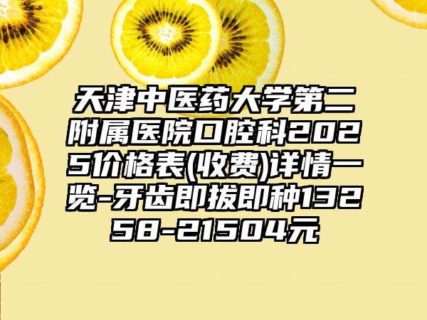 天津中医药大学第二附属医院口腔科2025价格表(收费)详情一览-牙齿即拔即种13258-21504元