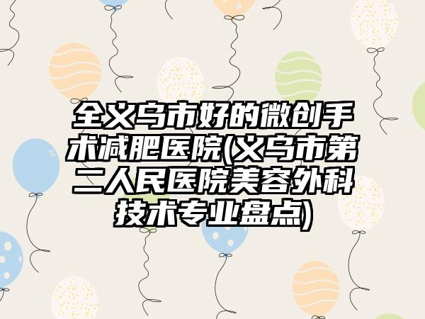 全义乌市好的微创手术减肥医院(义乌市第二人民医院美容外科技术专业盘点)
