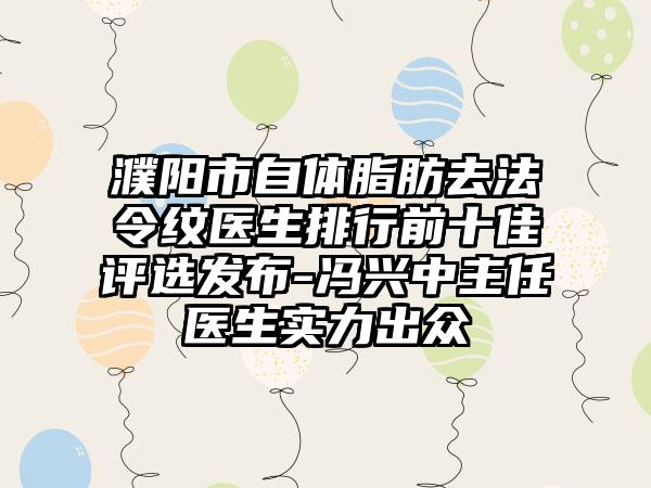 濮阳市自体脂肪去法令纹医生排行前十佳评选发布-冯兴中主任医生实力出众