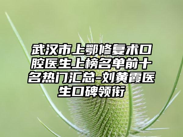武汉市上鄂修复术口腔医生上榜名单前十名热门汇总-刘黄霞医生口碑领衔