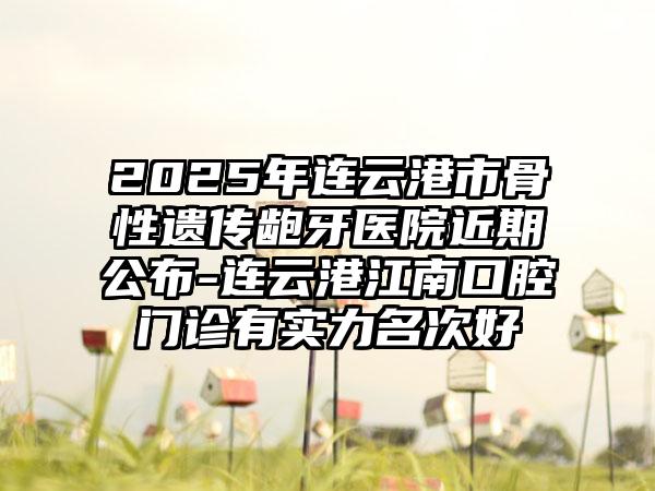 2025年连云港市骨性遗传龅牙医院近期公布-连云港江南口腔门诊有实力名次好