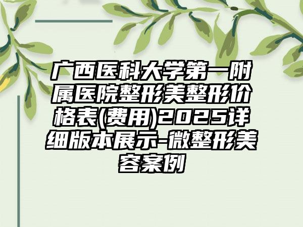 广西医科大学第一附属医院整形美整形价格表(费用)2025详细版本展示-微整形美容案例