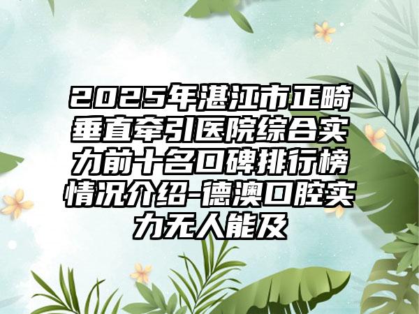 2025年湛江市正畸垂直牵引医院综合实力前十名口碑排行榜情况介绍-德澳口腔实力无人能及