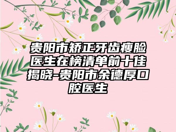 贵阳市矫正牙齿瘦脸医生在榜清单前十佳揭晓-贵阳市余德厚口腔医生