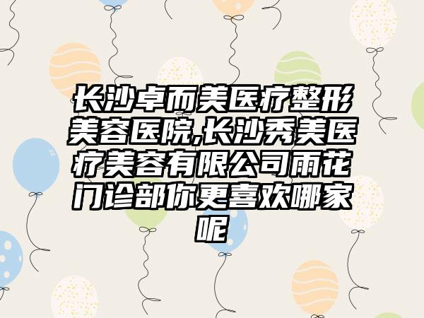 长沙卓而美医疗整形美容医院,长沙秀美医疗美容有限公司雨花门诊部你更喜欢哪家呢