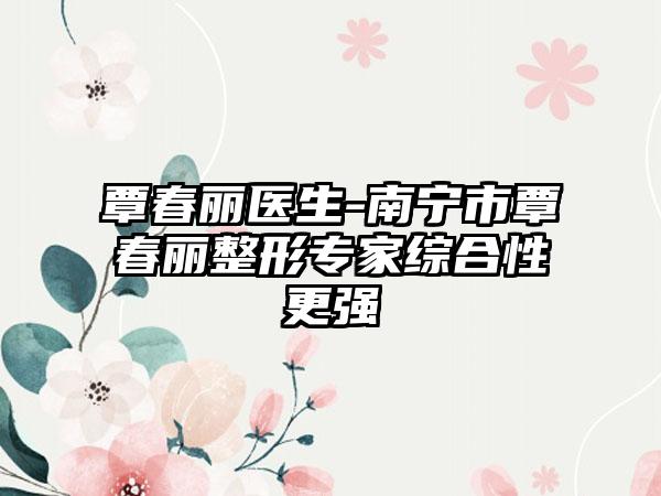 覃春丽医生-南宁市覃春丽整形专家综合性更强