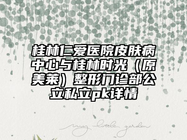 桂林仁爱医院皮肤病中心与桂林时光（原美莱）整形门诊部公立私立pk详情