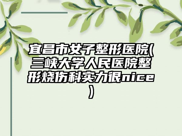 宜昌市女子整形医院(三峡大学人民医院整形烧伤科实力很nice)
