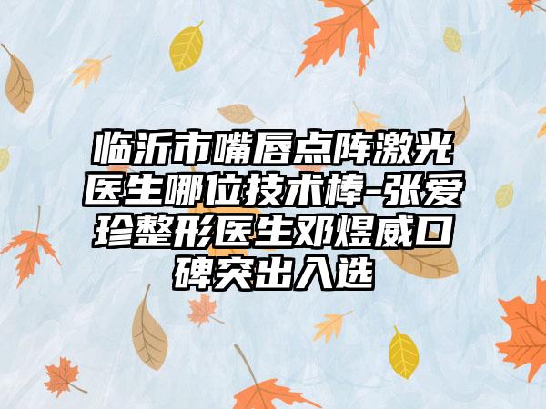 临沂市嘴唇点阵激光医生哪位技术棒-张爱珍整形医生邓煜威口碑突出入选