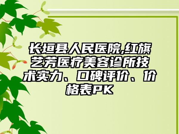 长垣县人民医院,红旗艺芳医疗美容诊所技术实力、口碑评价、价格表PK