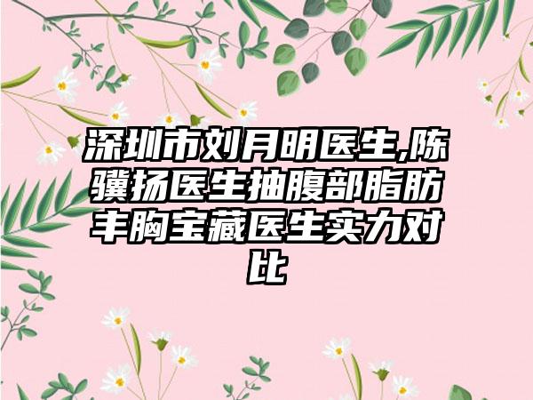 深圳市刘月明医生,陈骥扬医生抽腹部脂肪丰胸宝藏医生实力对比