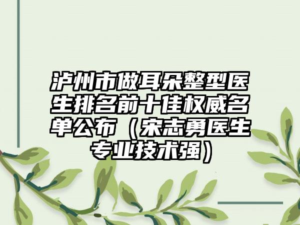 泸州市做耳朵整型医生排名前十佳权威名单公布（宋志勇医生专业技术强）