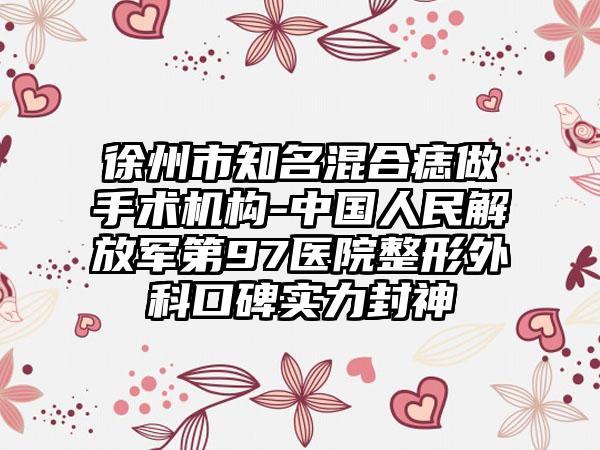 徐州市知名混合痣做手术机构-中国人民解放军第97医院整形外科口碑实力封神