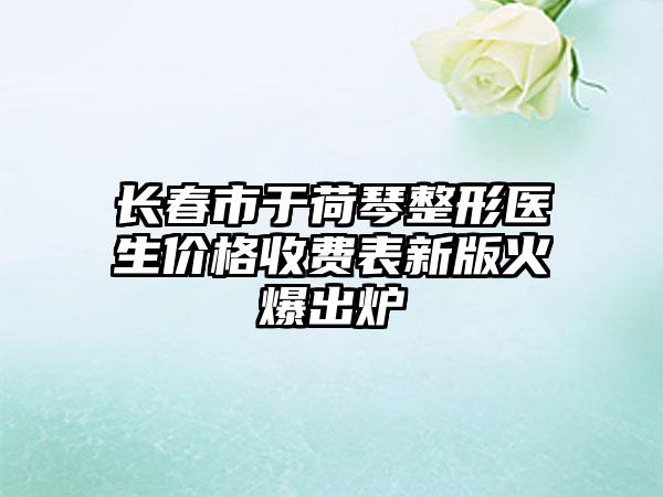 长春市于荷琴整形医生价格收费表新版火爆出炉